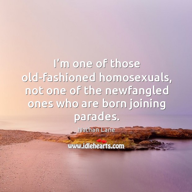 I’m one of those old-fashioned homosexuals, not one of the newfangled ones who are born joining parades. Nathan Lane Picture Quote