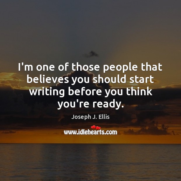 I’m one of those people that believes you should start writing before Joseph J. Ellis Picture Quote