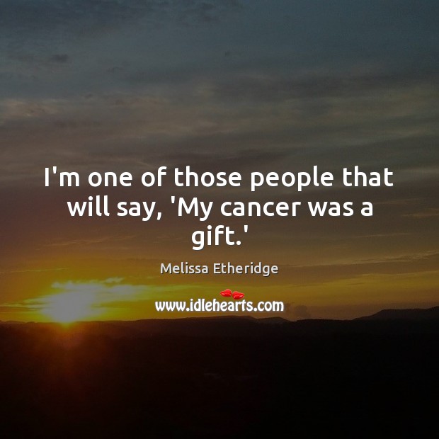 I’m one of those people that will say, ‘My cancer was a gift.’ Melissa Etheridge Picture Quote