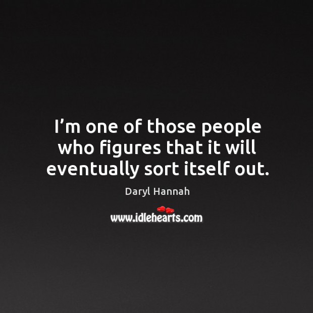 I’m one of those people who figures that it will eventually sort itself out. Daryl Hannah Picture Quote