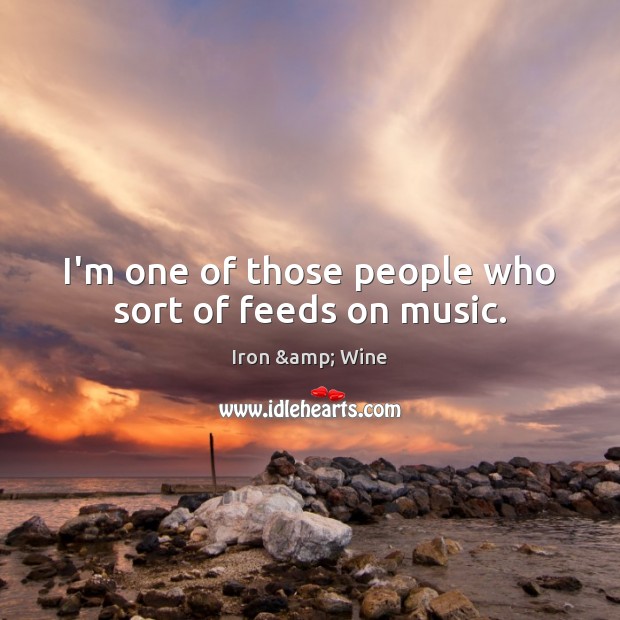 I’m one of those people who sort of feeds on music. Iron & Wine Picture Quote
