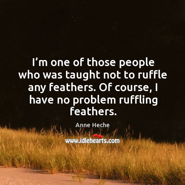 I’m one of those people who was taught not to ruffle any feathers. Anne Heche Picture Quote