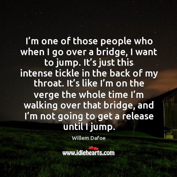 I’m one of those people who when I go over a bridge, I want to jump. Willem Dafoe Picture Quote