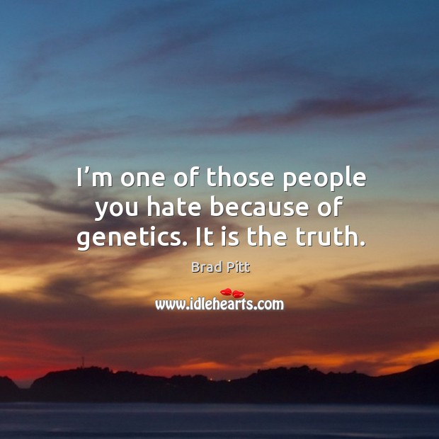 I’m one of those people you hate because of genetics. It is the truth. Brad Pitt Picture Quote