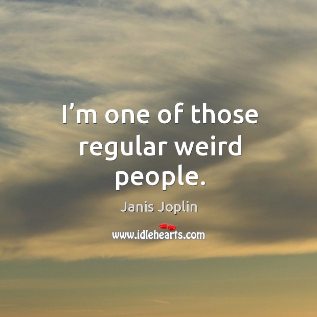 I’m one of those regular weird people. Janis Joplin Picture Quote