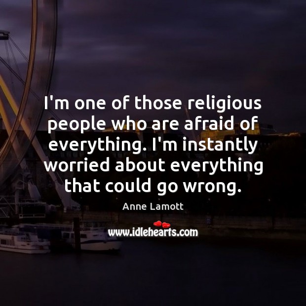 I’m one of those religious people who are afraid of everything. I’m Anne Lamott Picture Quote