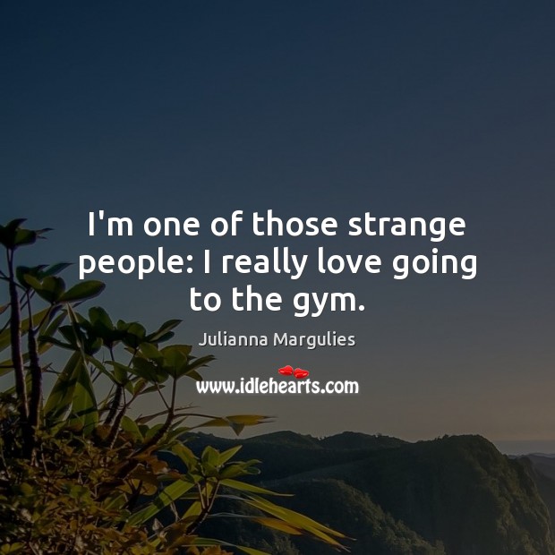 I’m one of those strange people: I really love going to the gym. Julianna Margulies Picture Quote