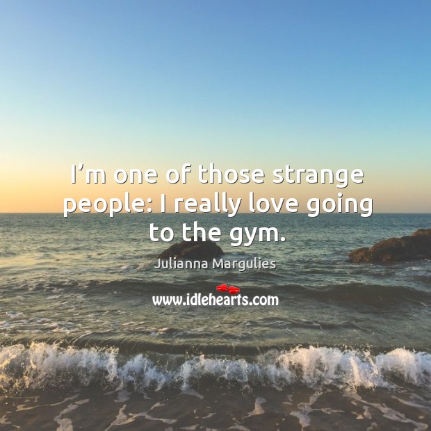 I’m one of those strange people: I really love going to the gym. Julianna Margulies Picture Quote