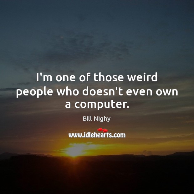 I’m one of those weird people who doesn’t even own a computer. Bill Nighy Picture Quote