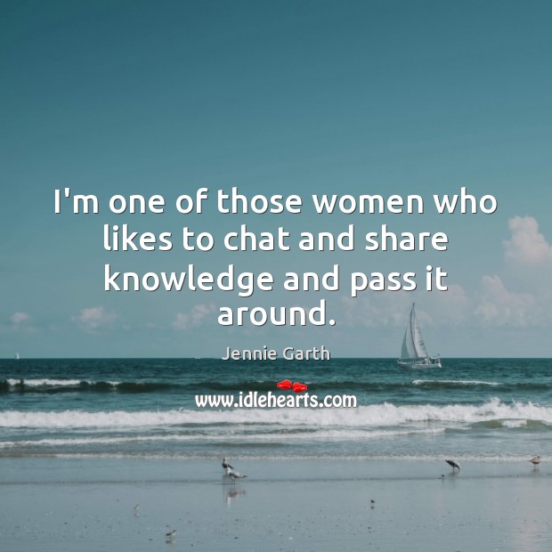 I’m one of those women who likes to chat and share knowledge and pass it around. Jennie Garth Picture Quote