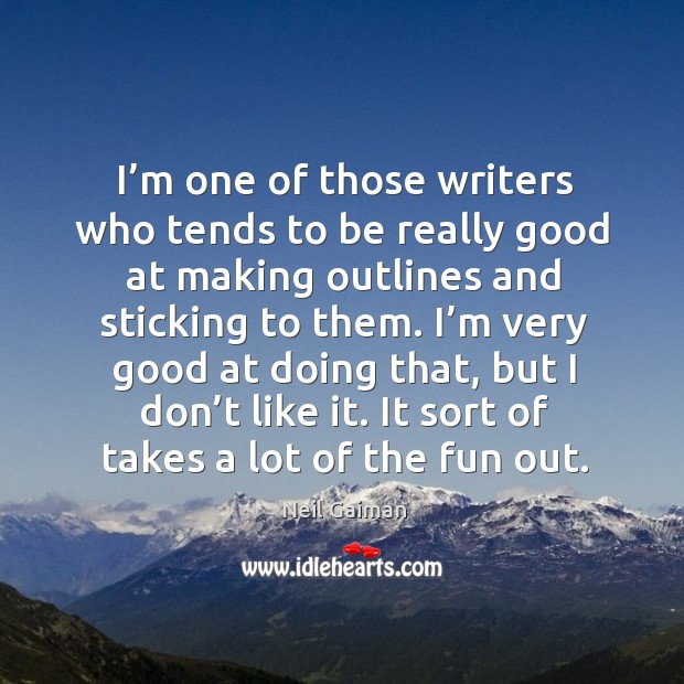 I’m one of those writers who tends to be really good at making outlines and sticking to them. Neil Gaiman Picture Quote