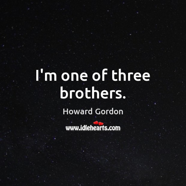 I’m one of three brothers. Howard Gordon Picture Quote