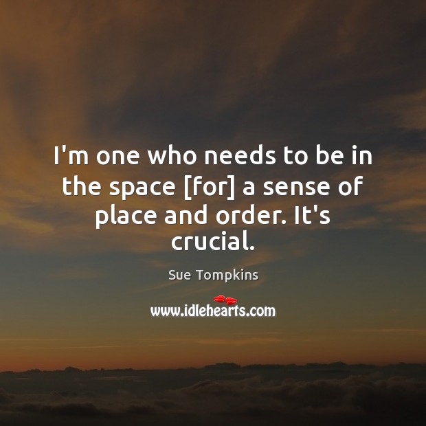 I’m one who needs to be in the space [for] a sense of place and order. It’s crucial. Image