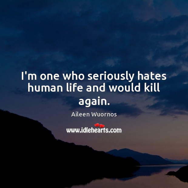 I’m one who seriously hates human life and would kill again. Aileen Wuornos Picture Quote