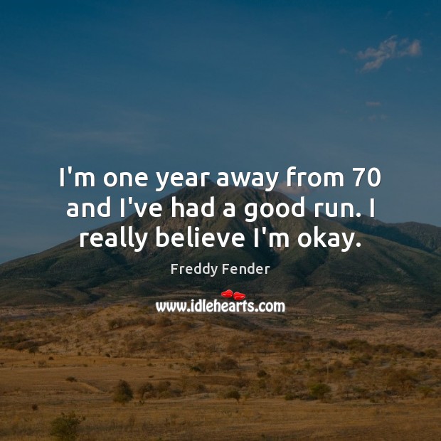I’m one year away from 70 and I’ve had a good run. I really believe I’m okay. Freddy Fender Picture Quote