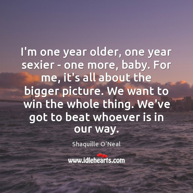 I’m one year older, one year sexier – one more, baby. For Shaquille O’Neal Picture Quote