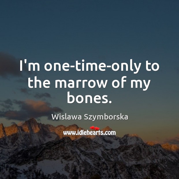 I’m one-time-only to the marrow of my bones. Wislawa Szymborska Picture Quote