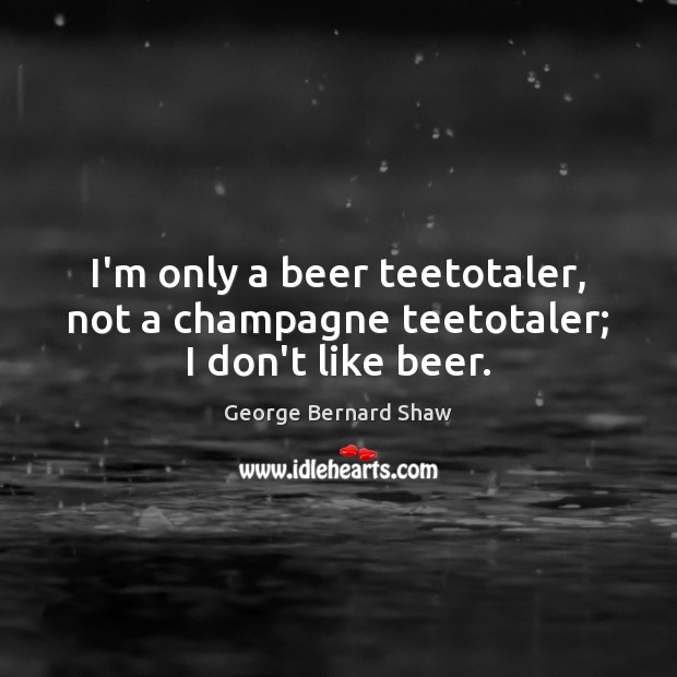 I’m only a beer teetotaler, not a champagne teetotaler; I don’t like beer. George Bernard Shaw Picture Quote