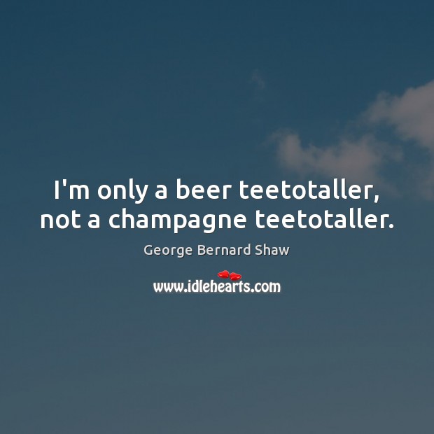 I’m only a beer teetotaller, not a champagne teetotaller. George Bernard Shaw Picture Quote