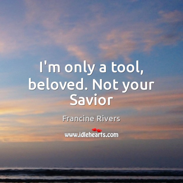 I’m only a tool, beloved. Not your Savior Francine Rivers Picture Quote
