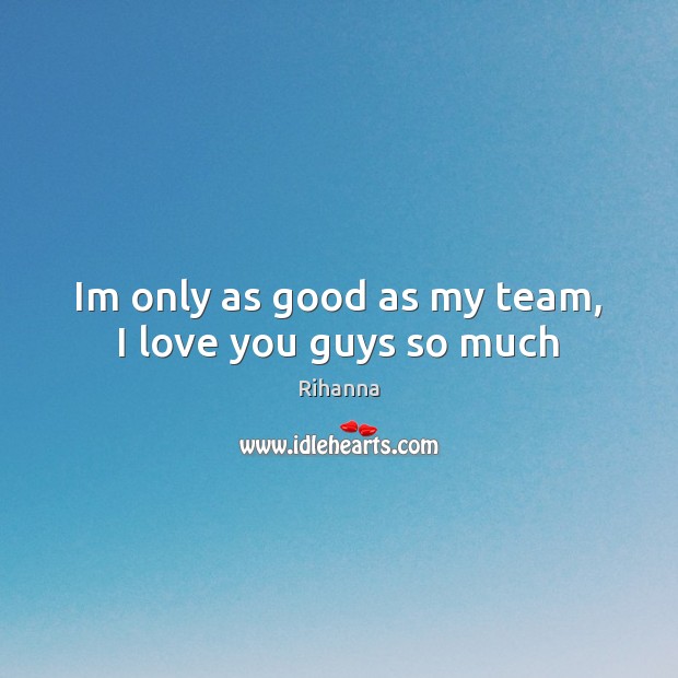 Im only as good as my team, I love you guys so much Rihanna Picture Quote