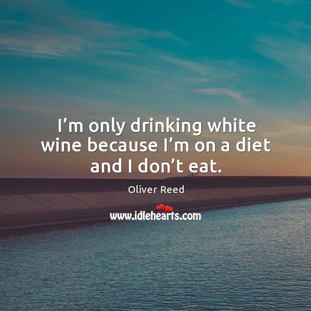 I’m only drinking white wine because I’m on a diet and I don’t eat. Oliver Reed Picture Quote