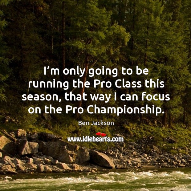 I’m only going to be running the pro class this season, that way I can focus on the pro championship. Ben Jackson Picture Quote