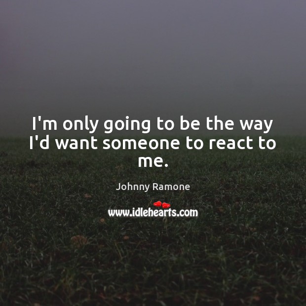 I’m only going to be the way I’d want someone to react to me. Johnny Ramone Picture Quote