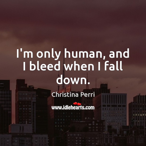 I’m only human, and I bleed when I fall down. Christina Perri Picture Quote