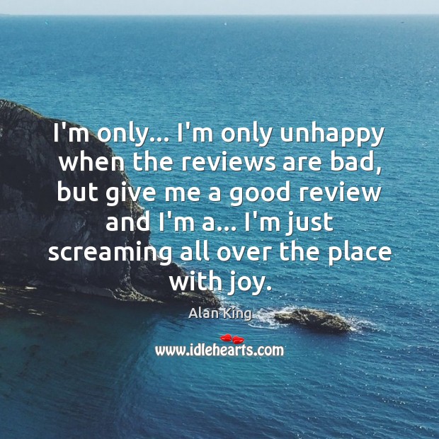 I’m only… I’m only unhappy when the reviews are bad, but give Alan King Picture Quote