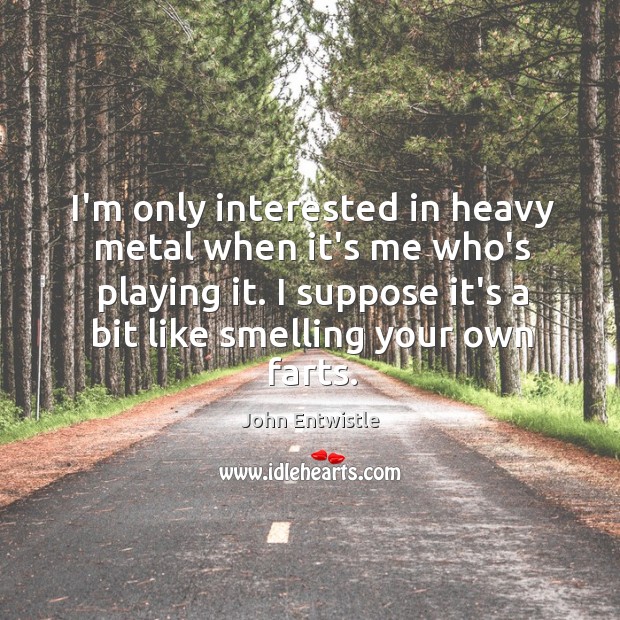 I’m only interested in heavy metal when it’s me who’s playing it. John Entwistle Picture Quote