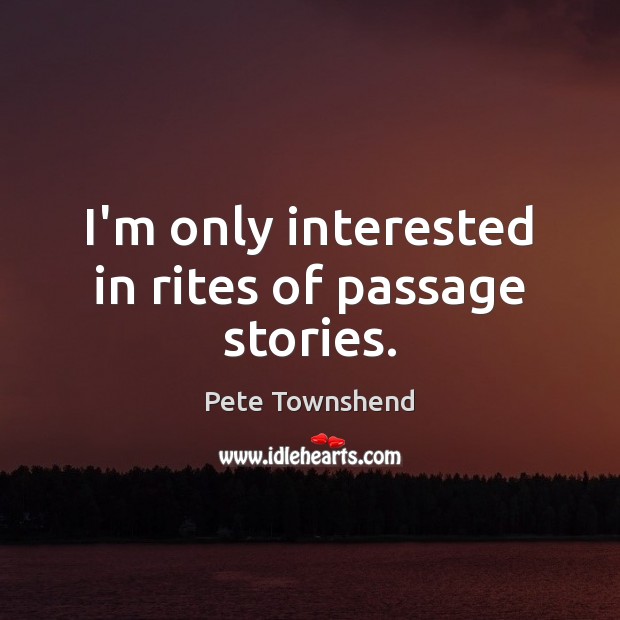 I’m only interested in rites of passage stories. Pete Townshend Picture Quote