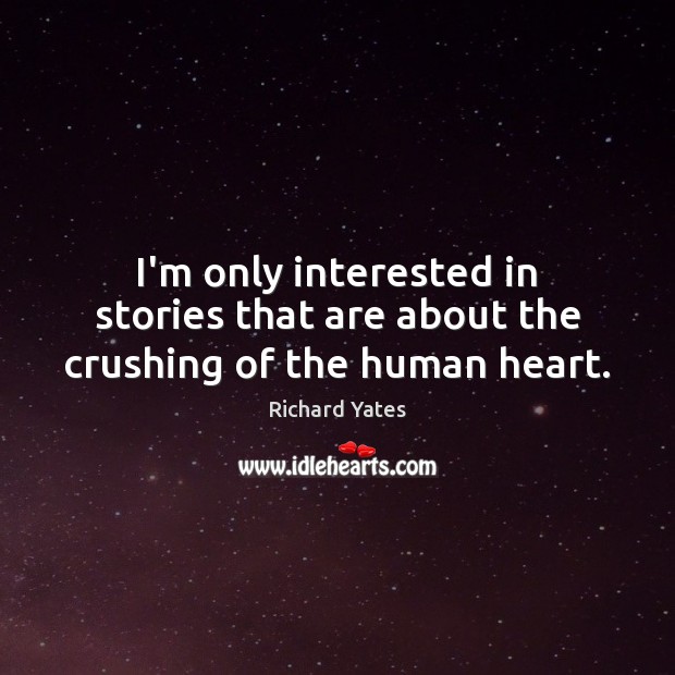 I’m only interested in stories that are about the crushing of the human heart. Richard Yates Picture Quote