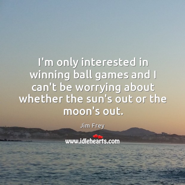 I’m only interested in winning ball games and I can’t be worrying Jim Frey Picture Quote