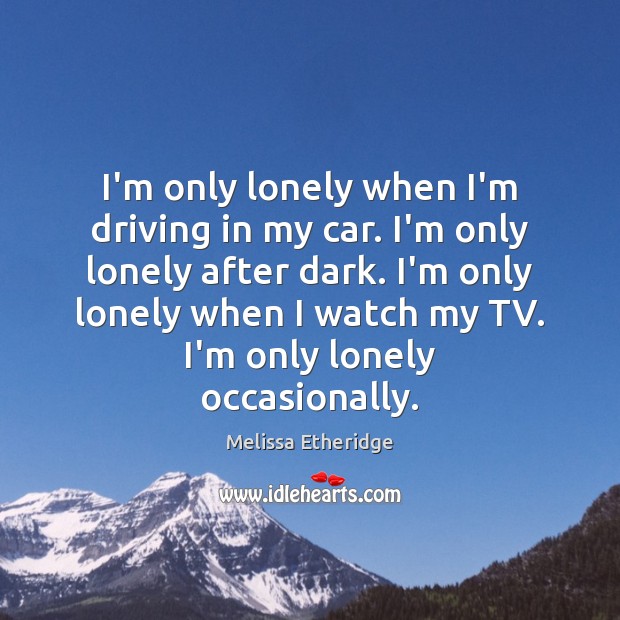 I’m only lonely when I’m driving in my car. I’m only lonely Melissa Etheridge Picture Quote