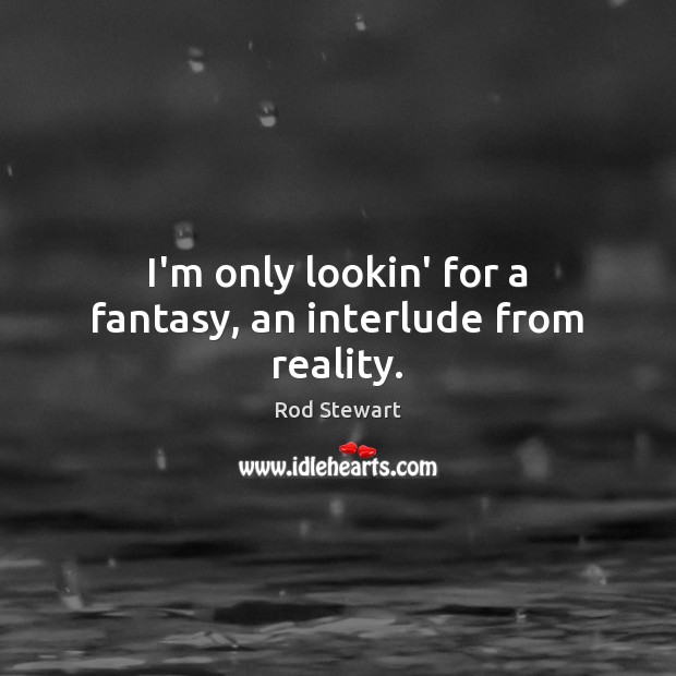 I’m only lookin’ for a fantasy, an interlude from reality. Image