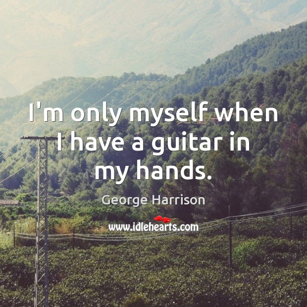 I’m only myself when I have a guitar in my hands. George Harrison Picture Quote