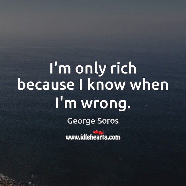 I’m only rich because I know when I’m wrong. George Soros Picture Quote
