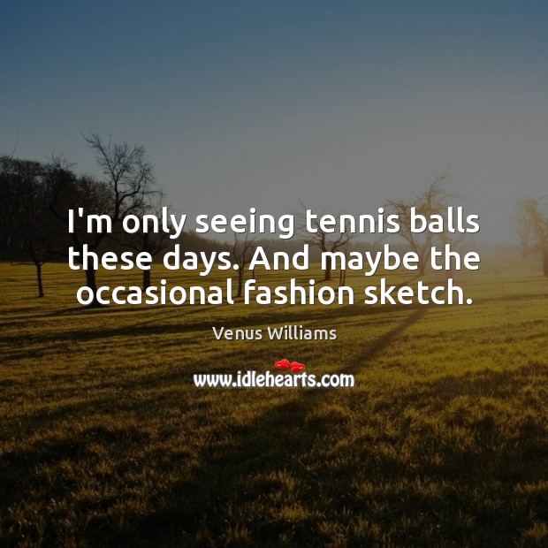 I’m only seeing tennis balls these days. And maybe the occasional fashion sketch. Venus Williams Picture Quote