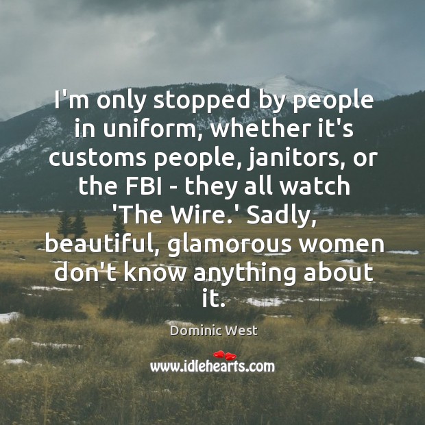 I’m only stopped by people in uniform, whether it’s customs people, janitors, Dominic West Picture Quote