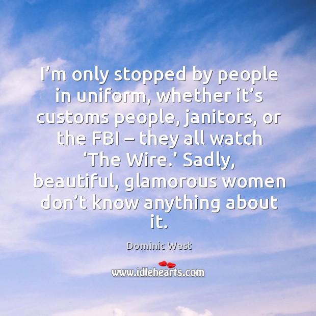 I’m only stopped by people in uniform, whether it’s customs people, janitors, or the fbi Dominic West Picture Quote