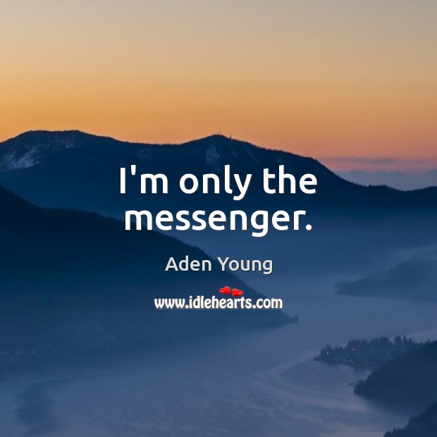 I’m only the messenger. Aden Young Picture Quote