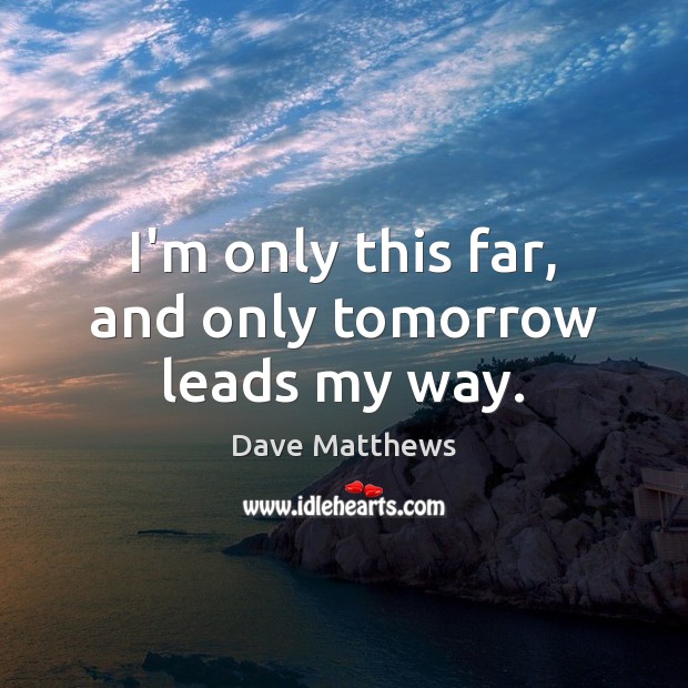 I’m only this far, and only tomorrow leads my way. Dave Matthews Picture Quote