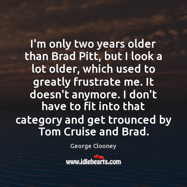 I’m only two years older than Brad Pitt, but I look a George Clooney Picture Quote