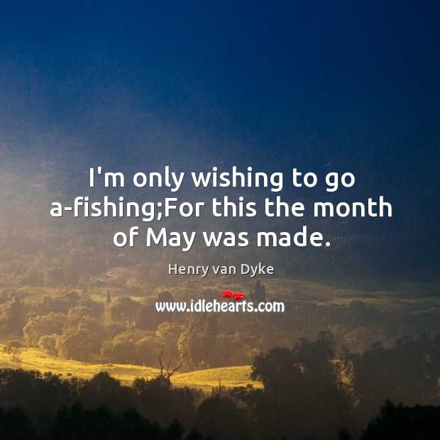 I’m only wishing to go a-fishing;For this the month of May was made. Image