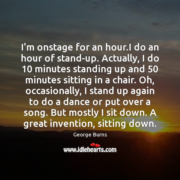 I’m onstage for an hour.I do an hour of stand-up. Actually, George Burns Picture Quote