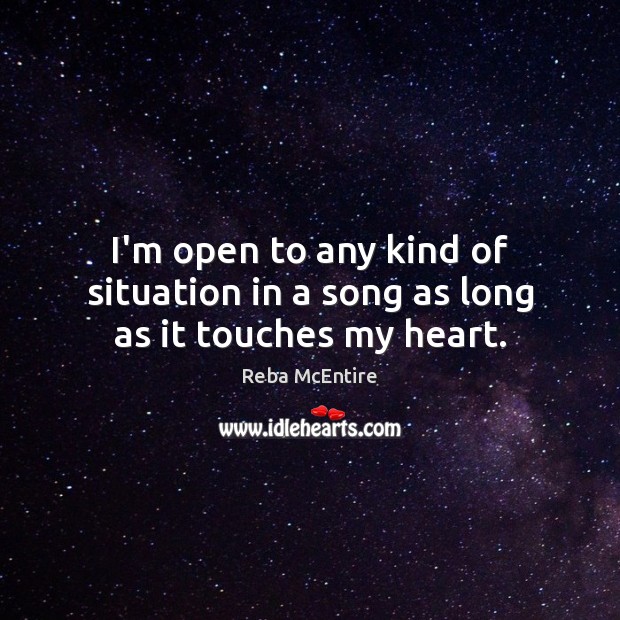 I’m open to any kind of situation in a song as long as it touches my heart. Reba McEntire Picture Quote