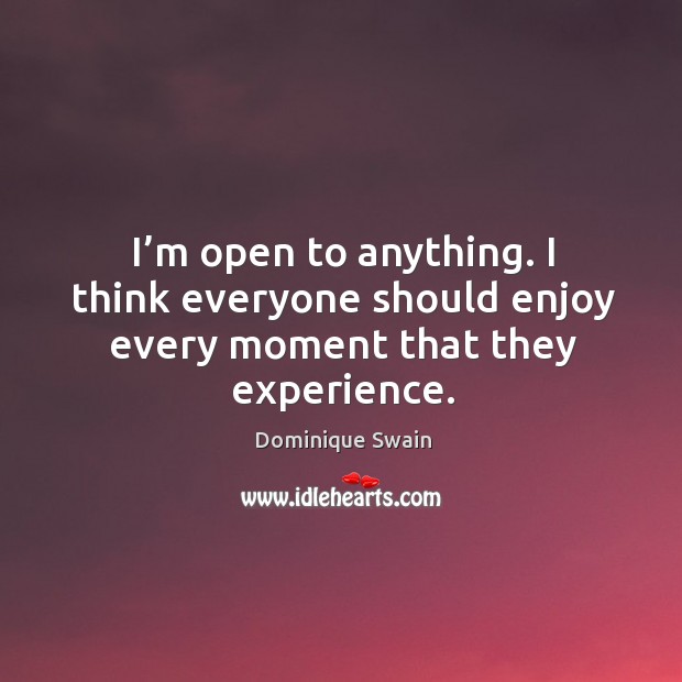 I’m open to anything. I think everyone should enjoy every moment that they experience. Dominique Swain Picture Quote