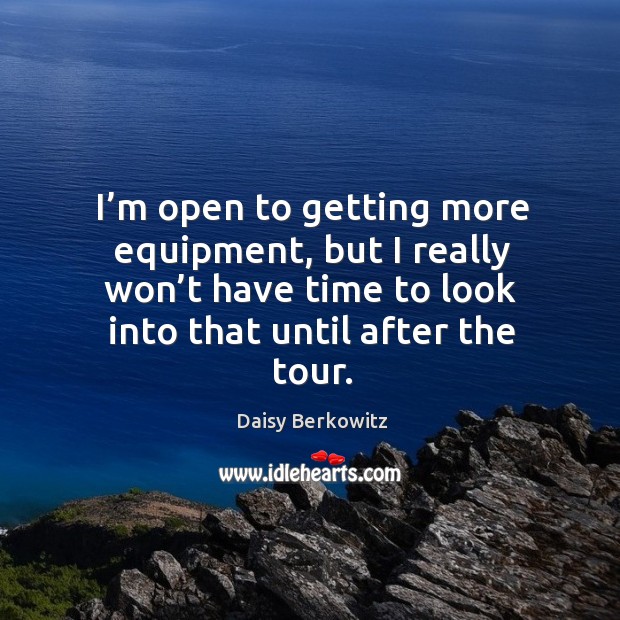 I’m open to getting more equipment, but I really won’t have time to look into that until after the tour. Daisy Berkowitz Picture Quote