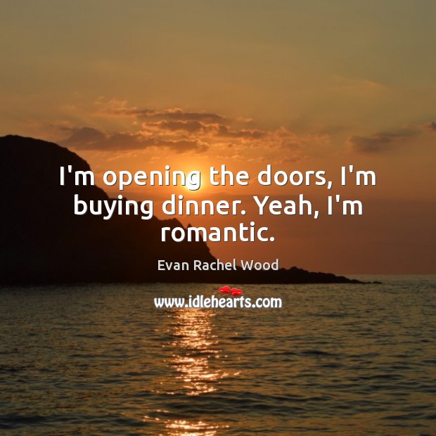 I’m opening the doors, I’m buying dinner. Yeah, I’m romantic. Image